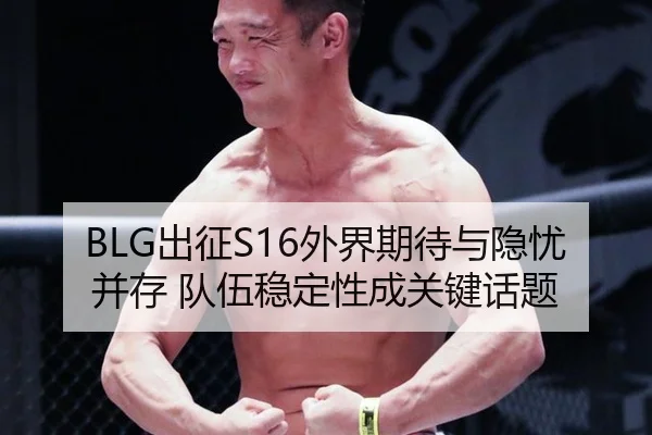 BLG出征S16外界期待与隐忧并存 队伍稳定性成关键话题